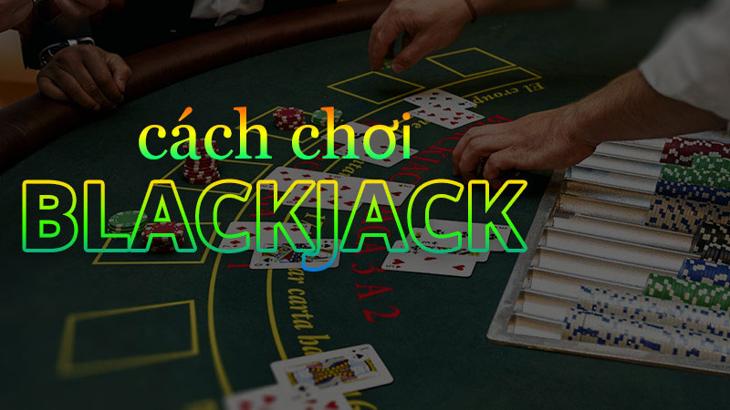 Chia sẻ cách chơi Blackjack dễ hiểu từng các bước chơi cho người mới